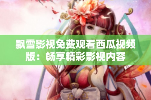 飘雪影视免费观看西瓜视频版：畅享精彩影视内容
