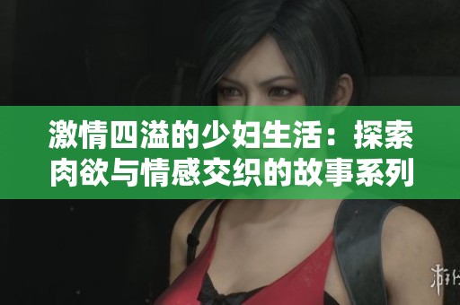 激情四溢的少妇生活：探索肉欲与情感交织的故事系列