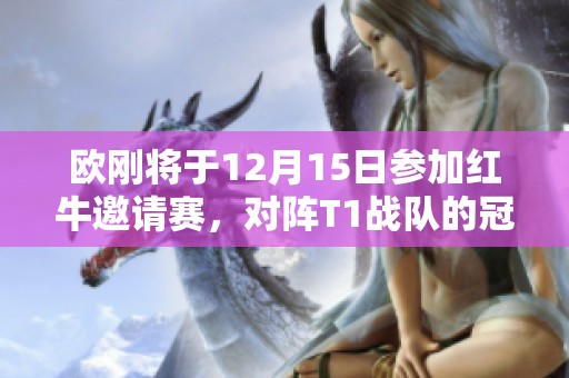 欧刚将于12月15日参加红牛邀请赛，对阵T1战队的冠军阵容