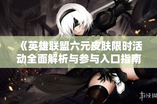 《英雄联盟六元皮肤限时活动全面解析与参与入口指南》
