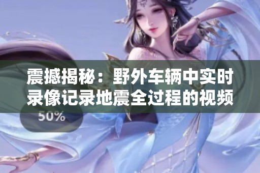 震撼揭秘：野外车辆中实时录像记录地震全过程的视频合集