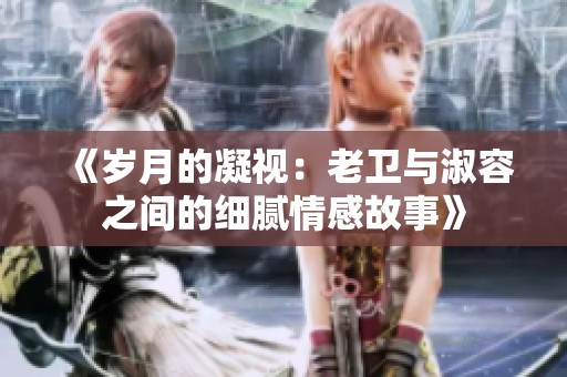《岁月的凝视：老卫与淑容之间的细腻情感故事》