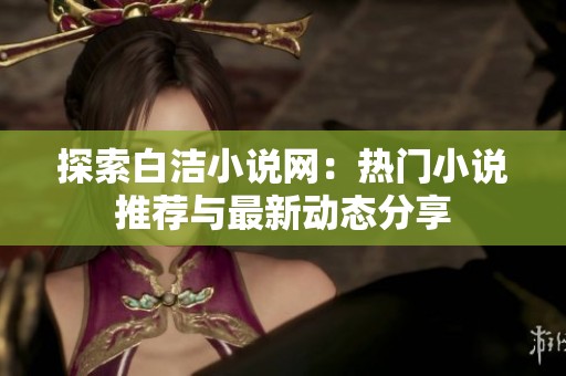 探索白洁小说网：热门小说推荐与最新动态分享