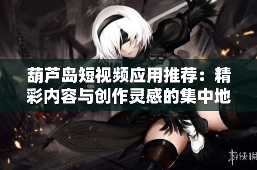 葫芦岛短视频应用推荐：精彩内容与创作灵感的集中地