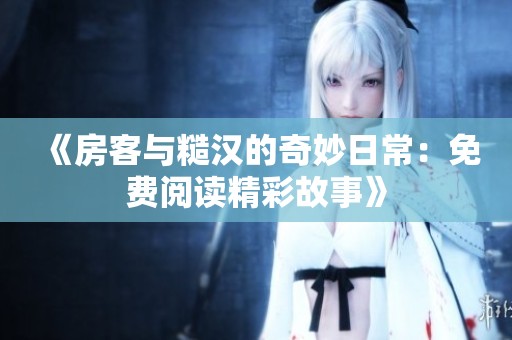 《房客与糙汉的奇妙日常：免费阅读精彩故事》