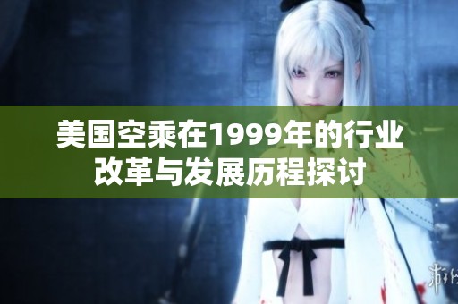 美国空乘在1999年的行业改革与发展历程探讨