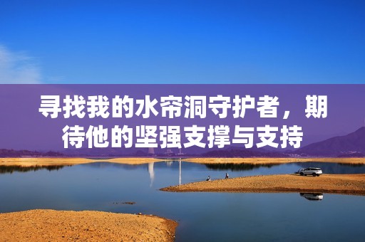 寻找我的水帘洞守护者，期待他的坚强支撑与支持