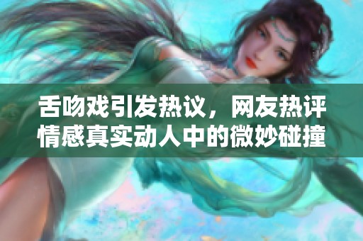 舌吻戏引发热议，网友热评情感真实动人中的微妙碰撞