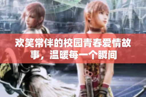欢笑常伴的校园青春爱情故事，温暖每一个瞬间