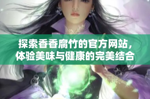 探索香香腐竹的官方网站，体验美味与健康的完美结合