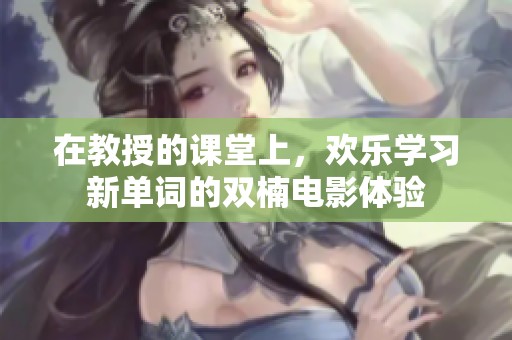 在教授的课堂上，欢乐学习新单词的双楠电影体验