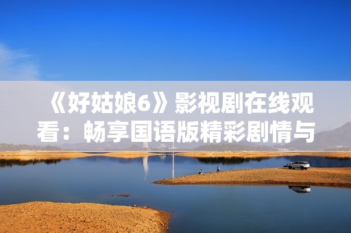 《好姑娘6》影视剧在线观看：畅享国语版精彩剧情与人物互动