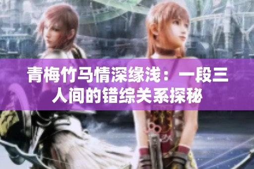 青梅竹马情深缘浅：一段三人间的错综关系探秘