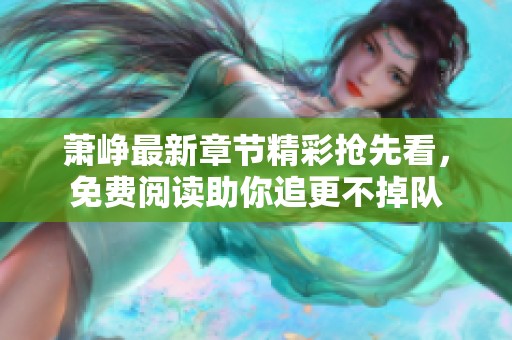 萧峥最新章节精彩抢先看，免费阅读助你追更不掉队