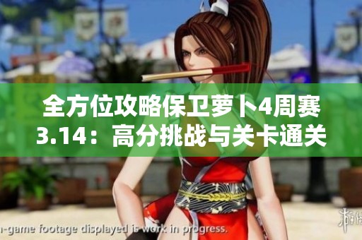 全方位攻略保卫萝卜4周赛3.14：高分挑战与关卡通关技巧详解