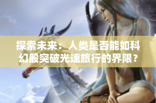 探索未来：人类是否能如科幻般突破光速旅行的界限？