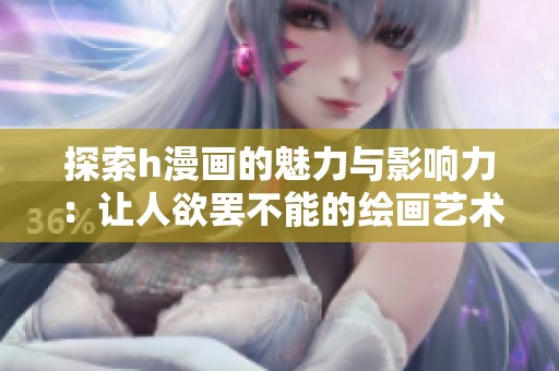 探索h漫画的魅力与影响力：让人欲罢不能的绘画艺术
