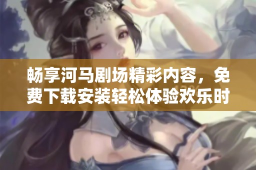 畅享河马剧场精彩内容，免费下载安装轻松体验欢乐时光