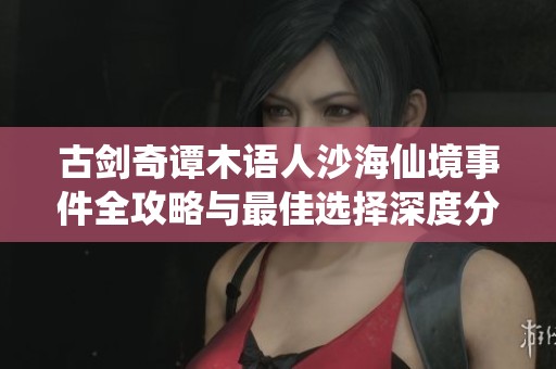 古剑奇谭木语人沙海仙境事件全攻略与最佳选择深度分析