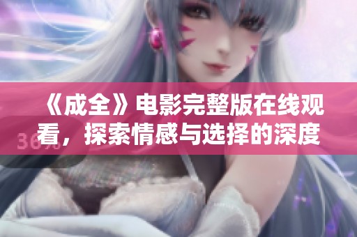 《成全》电影完整版在线观看，探索情感与选择的深度故事