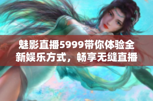 魅影直播5999带你体验全新娱乐方式，畅享无缝直播乐趣