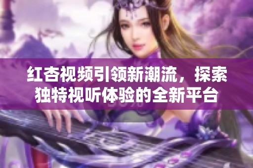红杏视频引领新潮流，探索独特视听体验的全新平台