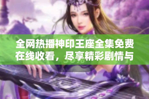 全网热播神印王座全集免费在线收看，尽享精彩剧情与特效