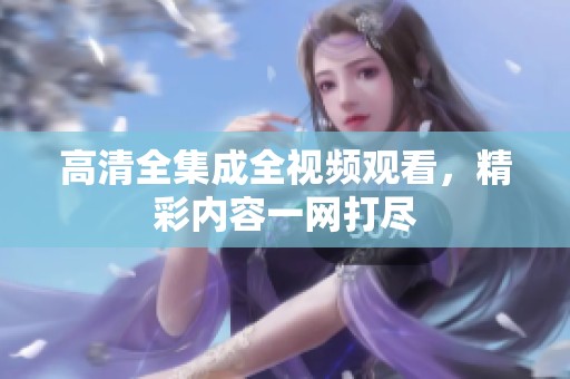 高清全集成全视频观看，精彩内容一网打尽