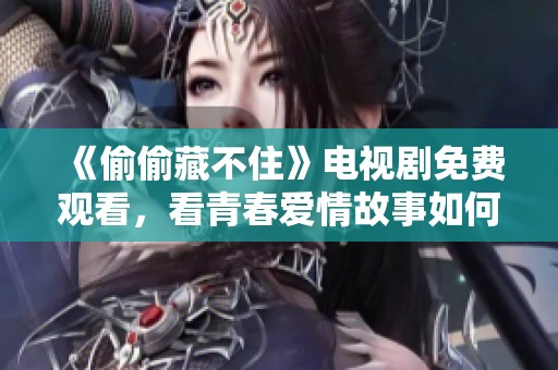 《偷偷藏不住》电视剧免费观看，看青春爱情故事如何展开