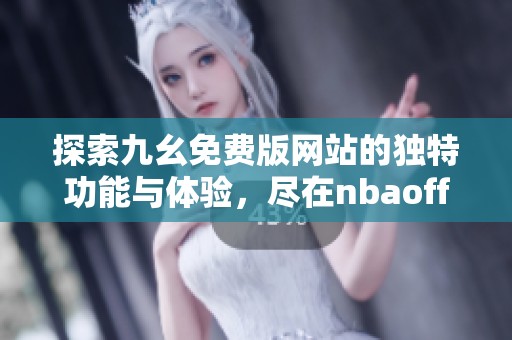 探索九幺免费版网站的独特功能与体验，尽在nbaoffice68