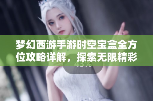 梦幻西游手游时空宝盒全方位攻略详解，探索无限精彩玩法！