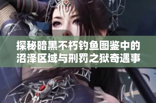 探秘暗黑不朽钓鱼图鉴中的沼泽区域与刑罚之狱奇遇事件