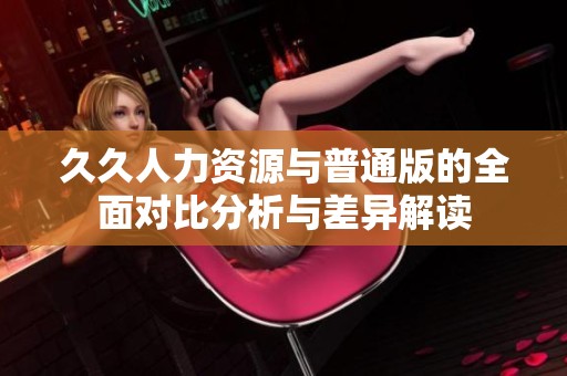 久久人力资源与普通版的全面对比分析与差异解读