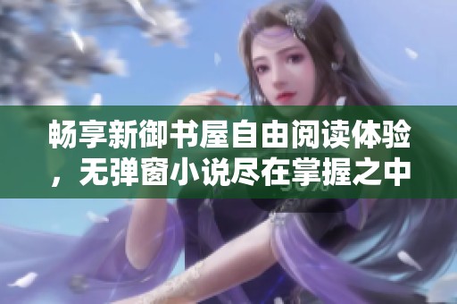 畅享新御书屋自由阅读体验，无弹窗小说尽在掌握之中