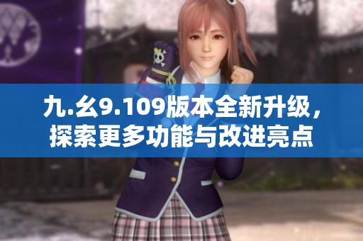 九.幺9.109版本全新升级，探索更多功能与改进亮点