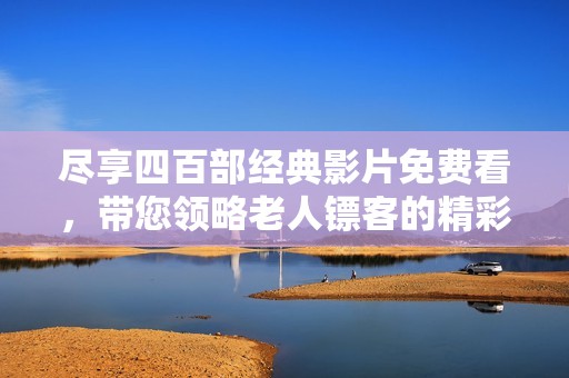 尽享四百部经典影片免费看，带您领略老人镖客的精彩故事