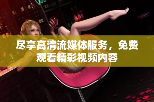 尽享高清流媒体服务，免费观看精彩视频内容