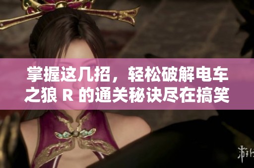 掌握这几招，轻松破解电车之狼 R 的通关秘诀尽在搞笑猫手游
