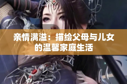 亲情满溢：描绘父母与儿女的温馨家庭生活