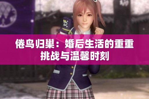 倦鸟归巢：婚后生活的重重挑战与温馨时刻