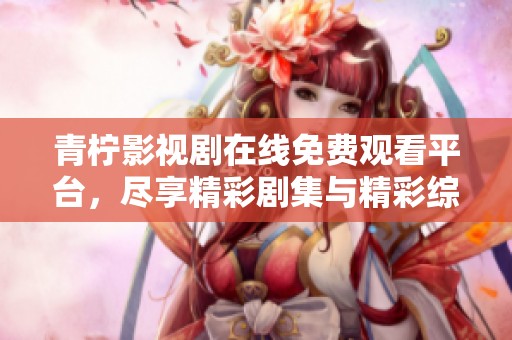 青柠影视剧在线免费观看平台，尽享精彩剧集与精彩综艺