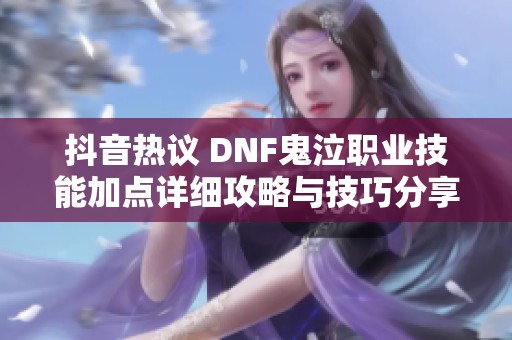 抖音热议 DNF鬼泣职业技能加点详细攻略与技巧分享