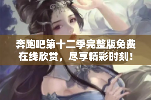 奔跑吧第十二季完整版免费在线欣赏，尽享精彩时刻！