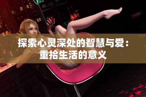 探索心灵深处的智慧与爱：重拾生活的意义