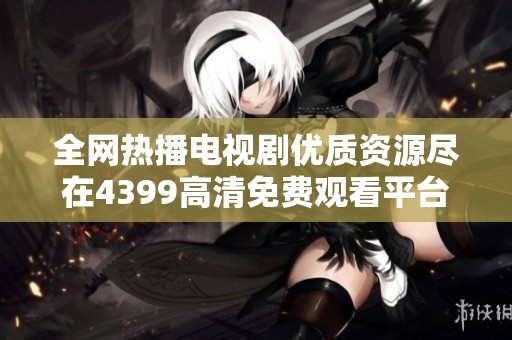 全网热播电视剧优质资源尽在4399高清免费观看平台