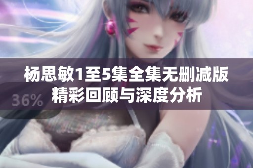 杨思敏1至5集全集无删减版精彩回顾与深度分析