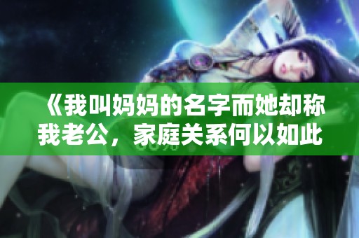 《我叫妈妈的名字而她却称我老公，家庭关系何以如此复杂》