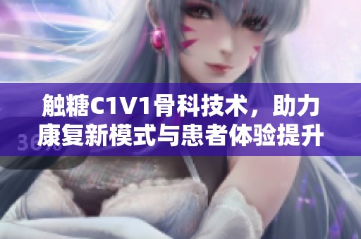触糖C1V1骨科技术，助力康复新模式与患者体验提升