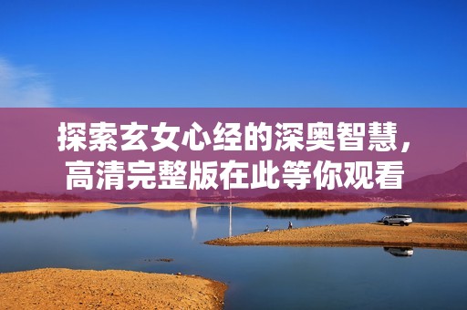 探索玄女心经的深奥智慧，高清完整版在此等你观看