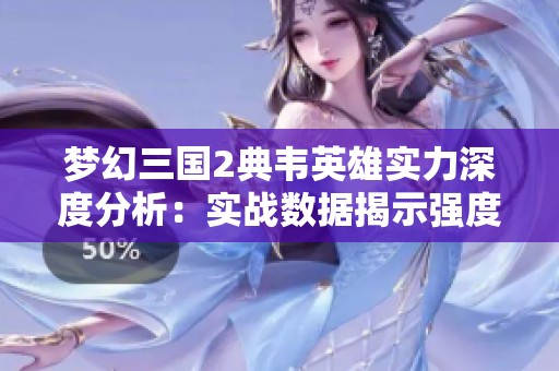 梦幻三国2典韦英雄实力深度分析：实战数据揭示强度与策略应用